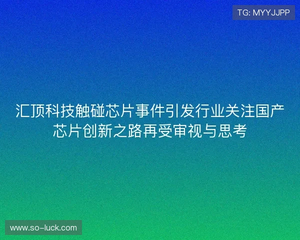汇顶科技触碰芯片事件引发行业关注国产芯片创新之路再受审视与思考