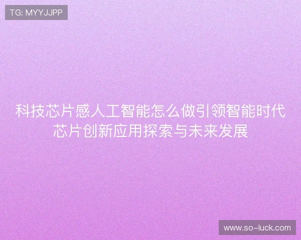 科技芯片感人工智能怎么做引领智能时代芯片创新应用探索与未来发展