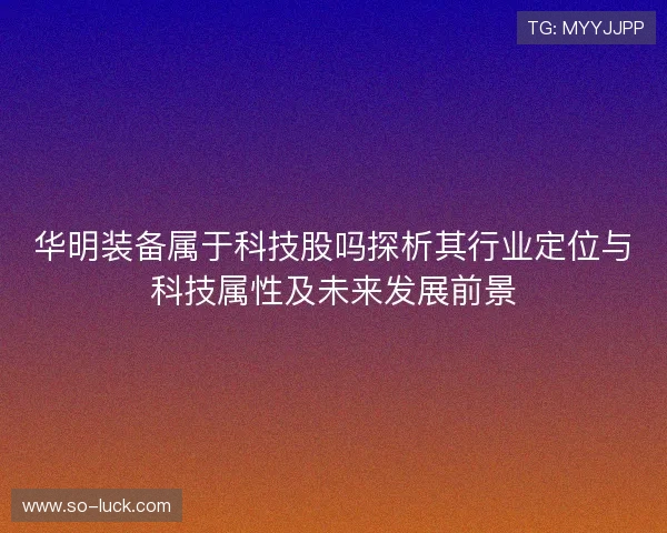 华明装备属于科技股吗探析其行业定位与科技属性及未来发展前景 华明装备属于科技股吗探析其行业定位与科技属性及未来发展前景